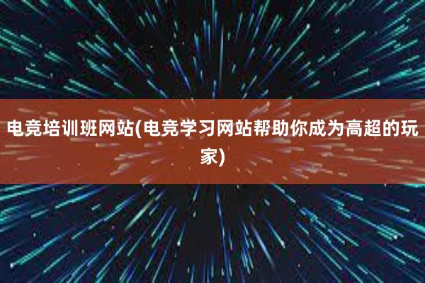 电竞培训班网站(电竞学习网站帮助你成为高超的玩家)