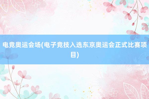 电竞奥运会场(电子竞技入选东京奥运会正式比赛项目)