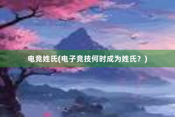 电竞姓氏(电子竞技何时成为姓氏？)