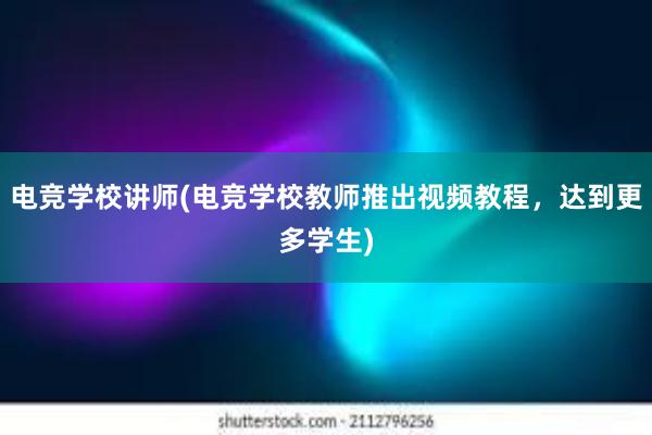 电竞学校讲师(电竞学校教师推出视频教程，达到更多学生)