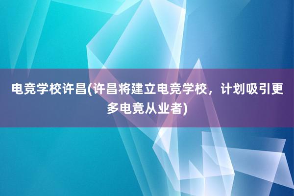 电竞学校许昌(许昌将建立电竞学校，计划吸引更多电竞从业者)