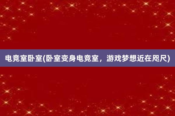 电竞室卧室(卧室变身电竞室，游戏梦想近在咫尺)