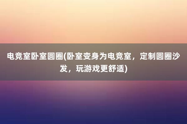 电竞室卧室圆圈(卧室变身为电竞室，定制圆圈沙发，玩游戏更舒适)