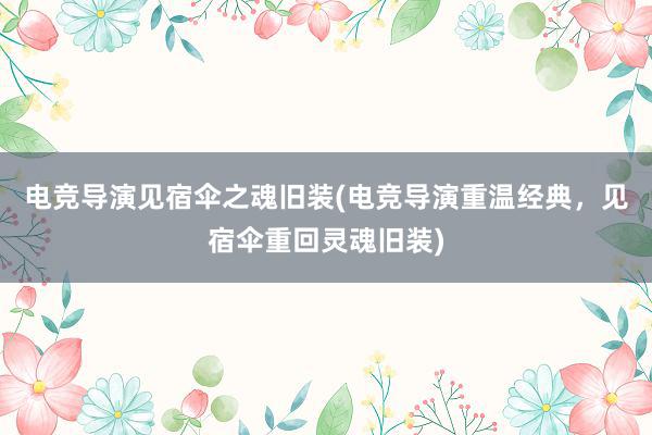 电竞导演见宿伞之魂旧装(电竞导演重温经典，见宿伞重回灵魂旧装)