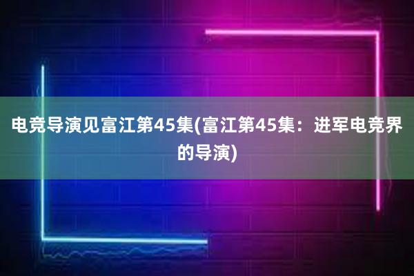 电竞导演见富江第45集(富江第45集：进军电竞界的导演)