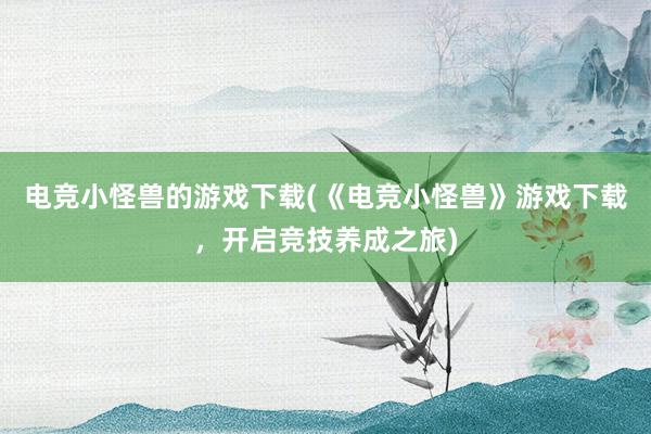 电竞小怪兽的游戏下载(《电竞小怪兽》游戏下载，开启竞技养成之旅)