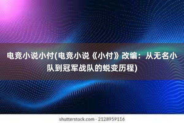 电竞小说小付(电竞小说《小付》改编：从无名小队到冠军战队的蜕变历程)