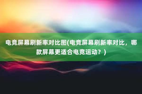 电竞屏幕刷新率对比图(电竞屏幕刷新率对比，哪款屏幕更适合电竞运动？)