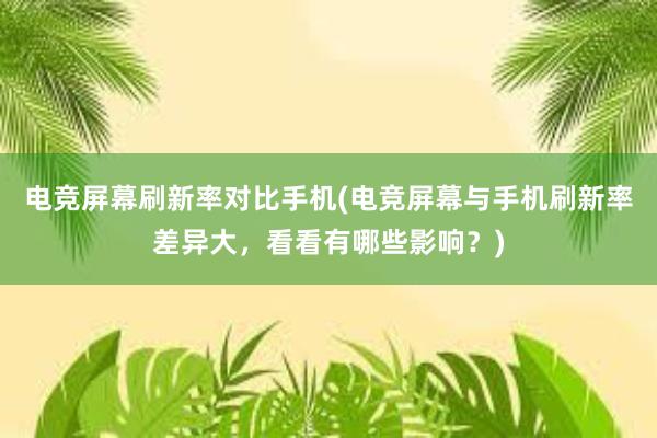 电竞屏幕刷新率对比手机(电竞屏幕与手机刷新率差异大，看看有哪些影响？)