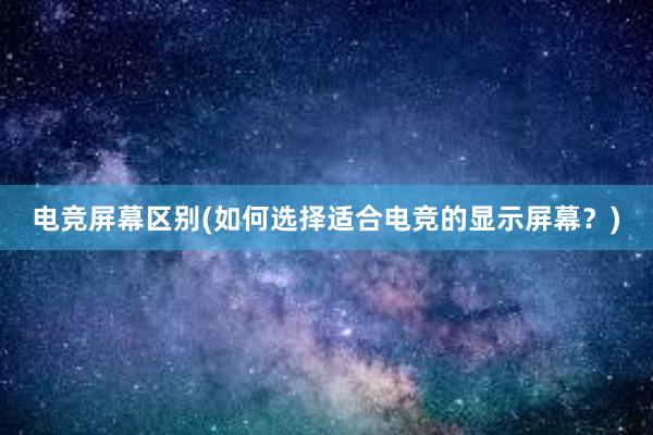 电竞屏幕区别(如何选择适合电竞的显示屏幕？)