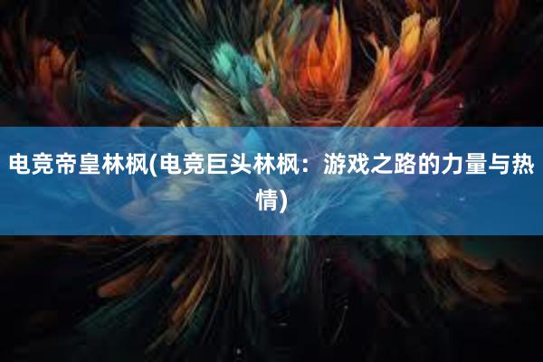 电竞帝皇林枫(电竞巨头林枫：游戏之路的力量与热情)