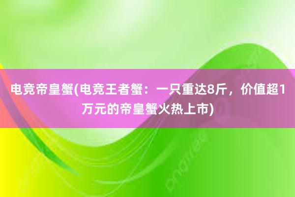 电竞帝皇蟹(电竞王者蟹：一只重达8斤，价值超1万元的帝皇蟹火热上市)