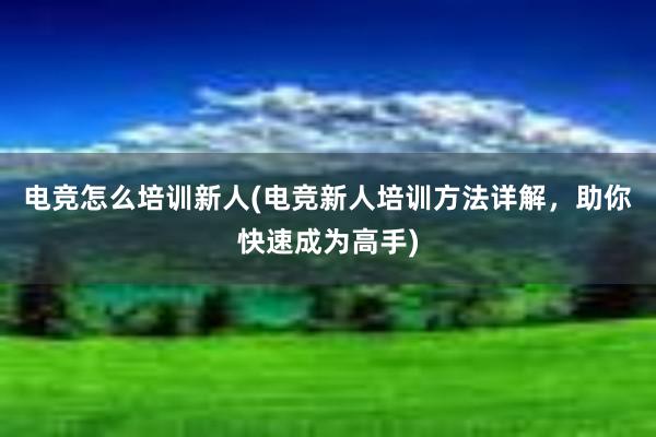 电竞怎么培训新人(电竞新人培训方法详解，助你快速成为高手)