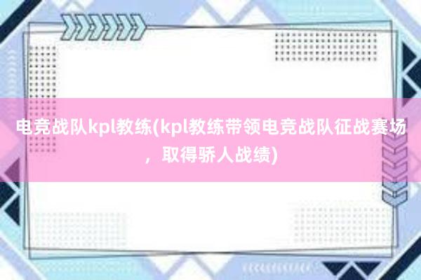 电竞战队kpl教练(kpl教练带领电竞战队征战赛场，取得骄人战绩)