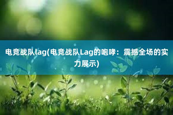 电竞战队lag(电竞战队Lag的咆哮：震撼全场的实力展示)