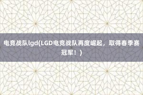 电竞战队lgd(LGD电竞战队再度崛起，取得春季赛冠军！)