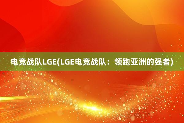 电竞战队LGE(LGE电竞战队：领跑亚洲的强者)