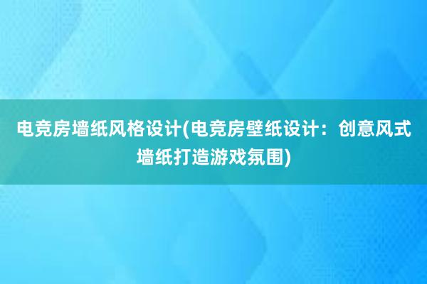 电竞房墙纸风格设计(电竞房壁纸设计：创意风式墙纸打造游戏氛围)