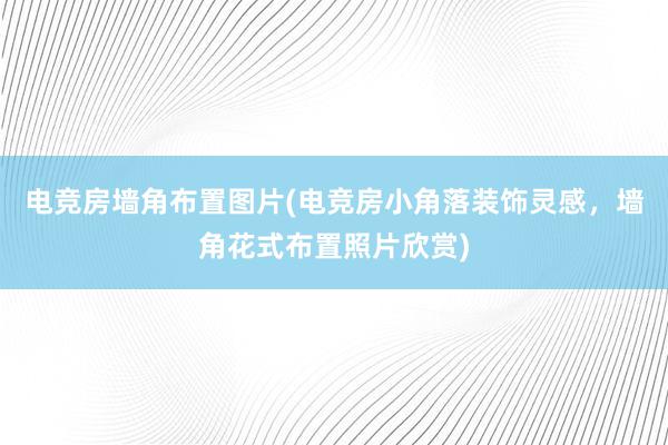 电竞房墙角布置图片(电竞房小角落装饰灵感，墙角花式布置照片欣赏)