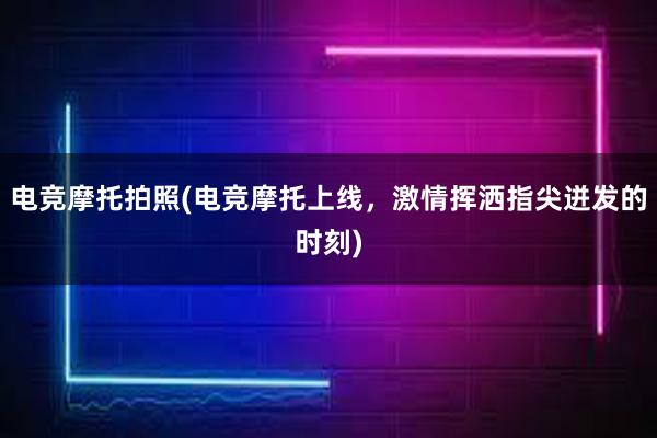 电竞摩托拍照(电竞摩托上线，激情挥洒指尖迸发的时刻)