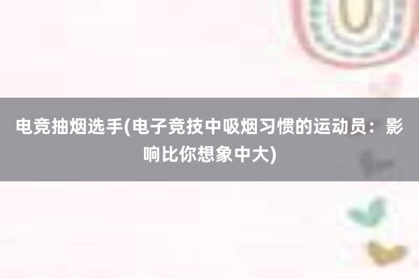 电竞抽烟选手(电子竞技中吸烟习惯的运动员：影响比你想象中大)