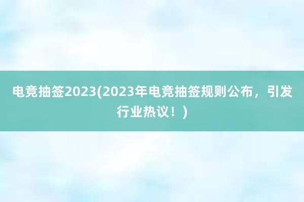 电竞抽签2023(2023年电竞抽签规则公布，引发行业热议！)