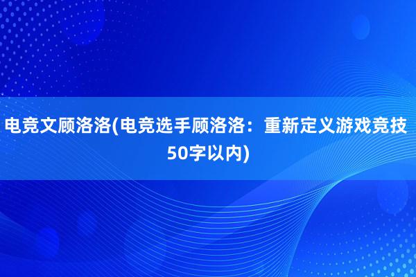 电竞文顾洛洛(电竞选手顾洛洛：重新定义游戏竞技 50字以内)