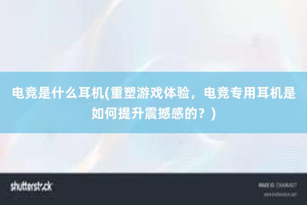 电竞是什么耳机(重塑游戏体验，电竞专用耳机是如何提升震撼感的？)