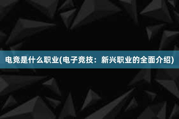 电竞是什么职业(电子竞技：新兴职业的全面介绍)