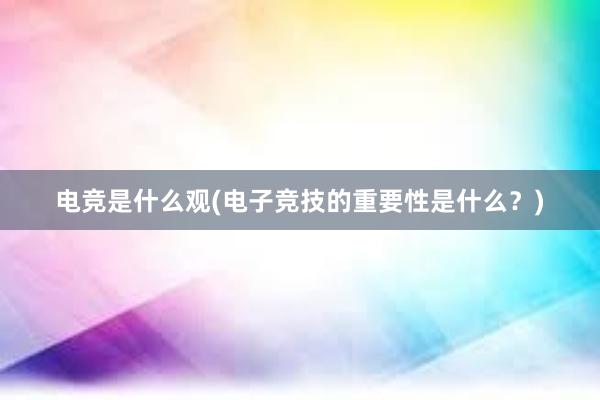 电竞是什么观(电子竞技的重要性是什么？)