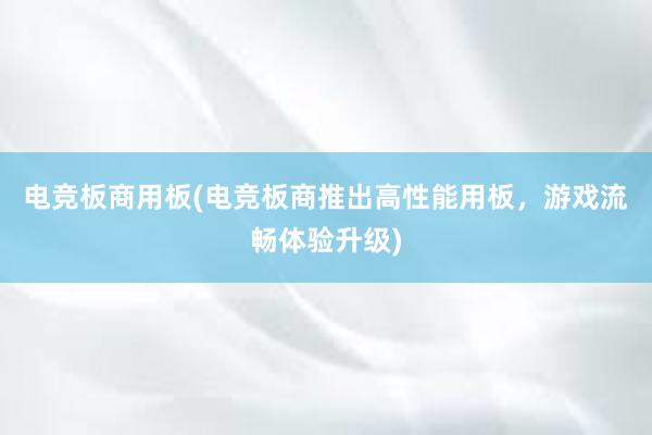 电竞板商用板(电竞板商推出高性能用板，游戏流畅体验升级)