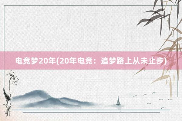 电竞梦20年(20年电竞：追梦路上从未止步)