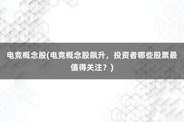 电竞概念股(电竞概念股飙升，投资者哪些股票最值得关注？)