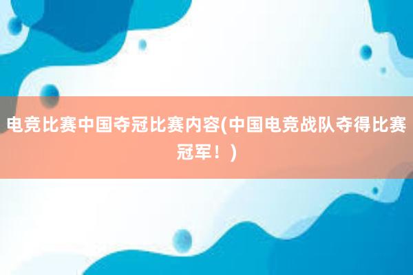 电竞比赛中国夺冠比赛内容(中国电竞战队夺得比赛冠军！)