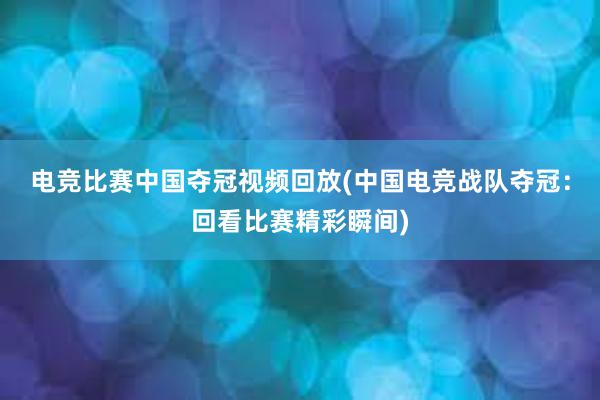 电竞比赛中国夺冠视频回放(中国电竞战队夺冠：回看比赛精彩瞬间)