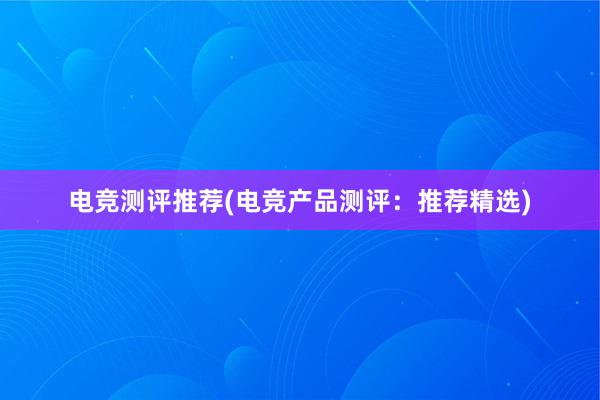 电竞测评推荐(电竞产品测评：推荐精选)