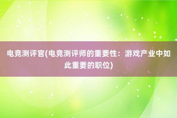 电竞测评官(电竞测评师的重要性：游戏产业中如此重要的职位)