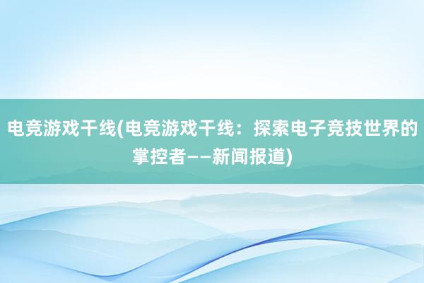 电竞游戏干线(电竞游戏干线：探索电子竞技世界的掌控者——新闻报道)