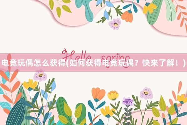 电竞玩偶怎么获得(如何获得电竞玩偶？快来了解！)