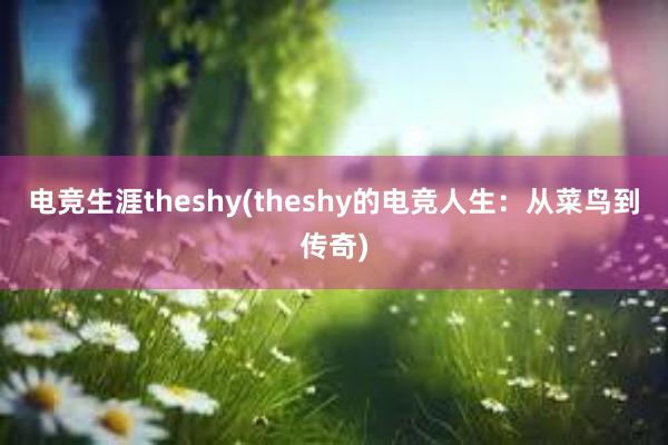 电竞生涯theshy(theshy的电竞人生：从菜鸟到传奇)