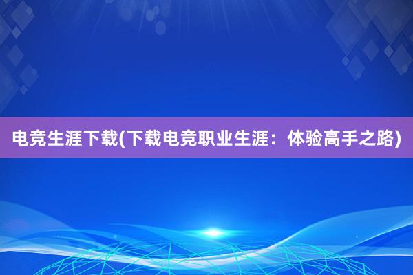 电竞生涯下载(下载电竞职业生涯：体验高手之路)