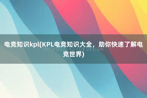 电竞知识kpl(KPL电竞知识大全，助你快速了解电竞世界)