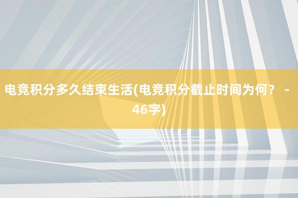 电竞积分多久结束生活(电竞积分截止时间为何？ - 46字)