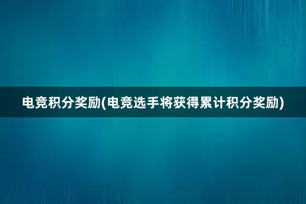 电竞积分奖励(电竞选手将获得累计积分奖励)