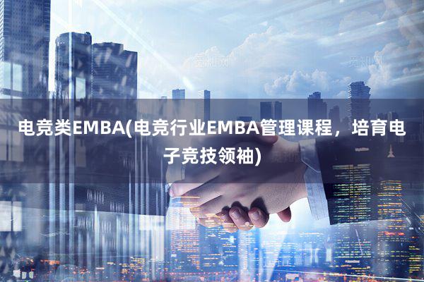 电竞类EMBA(电竞行业EMBA管理课程，培育电子竞技领袖)