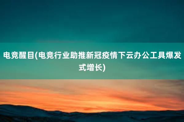 电竞醒目(电竞行业助推新冠疫情下云办公工具爆发式增长)