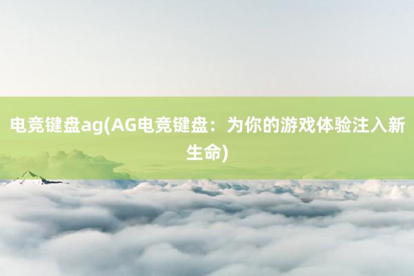 电竞键盘ag(AG电竞键盘：为你的游戏体验注入新生命)