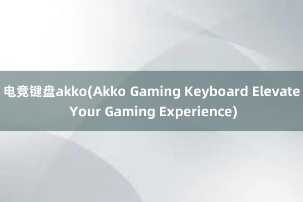 电竞键盘akko(Akko Gaming Keyboard Elevate Your Gaming Experience)