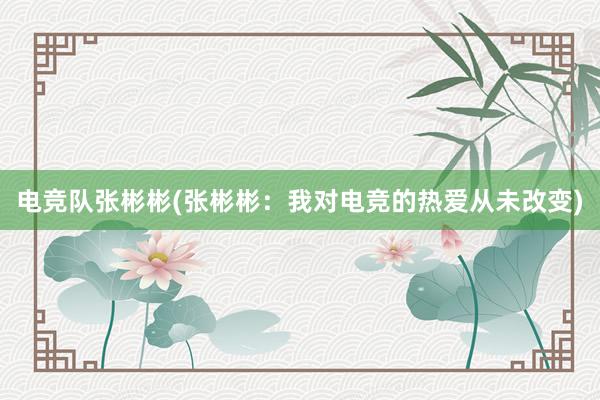 电竞队张彬彬(张彬彬：我对电竞的热爱从未改变)