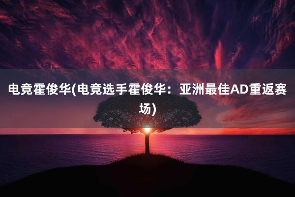 电竞霍俊华(电竞选手霍俊华：亚洲最佳AD重返赛场)